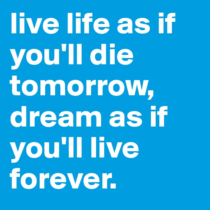 live life as if you'll die tomorrow, dream as if you'll live forever.