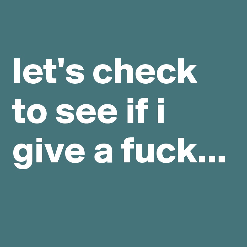 
let's check to see if i give a fuck...
