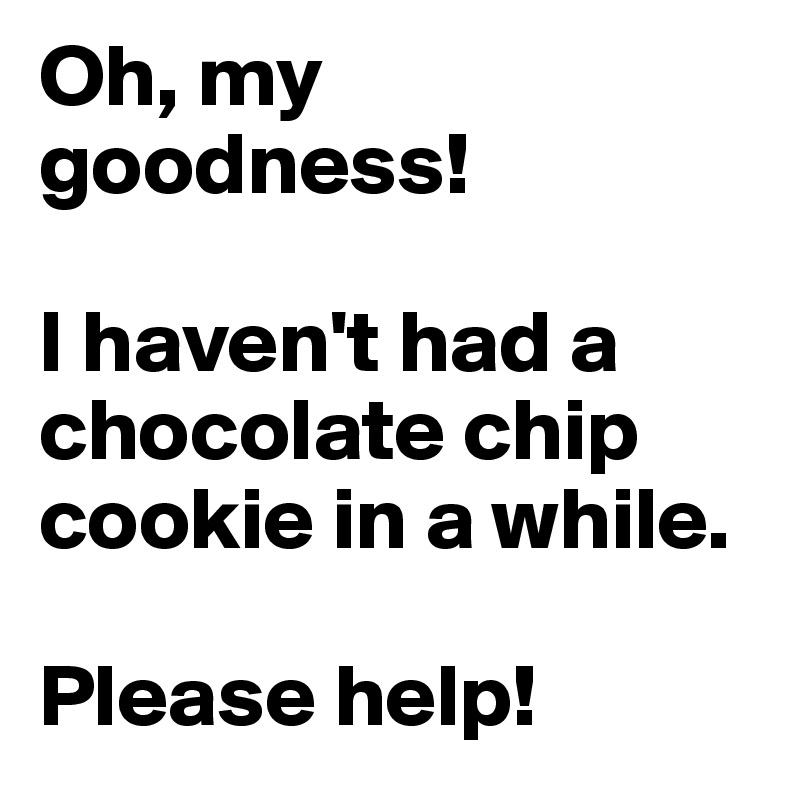 Oh, my goodness!

I haven't had a chocolate chip cookie in a while.

Please help!