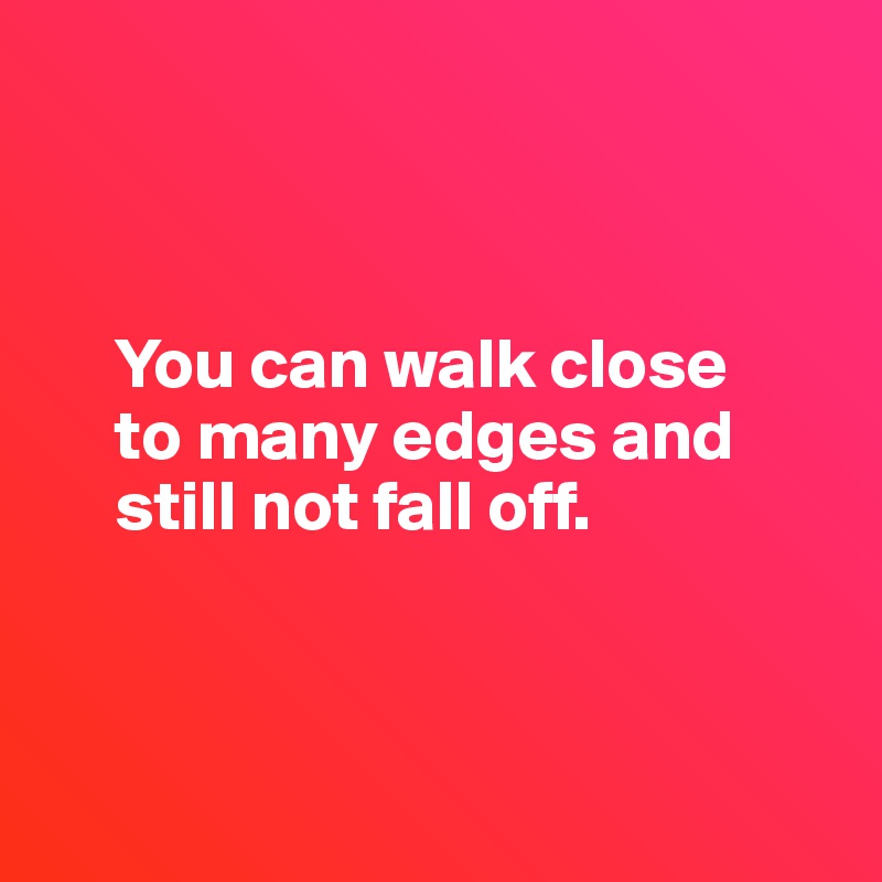 



     You can walk close 
     to many edges and 
     still not fall off.



 