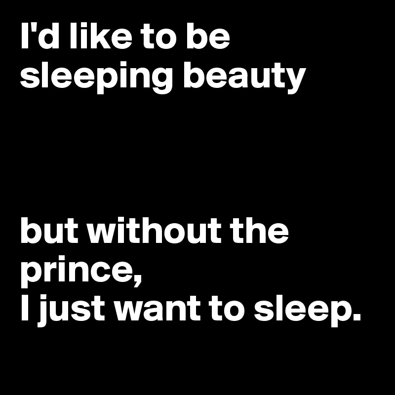 I'd like to be sleeping beauty 



but without the prince, 
I just want to sleep. 
