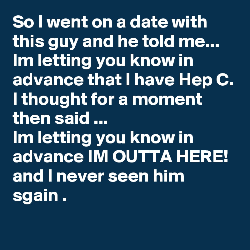 So I went on a date with this guy and he told me...
Im letting you know in advance that I have Hep C.
I thought for a moment then said ...
Im letting you know in advance IM OUTTA HERE!
and I never seen him sgain .