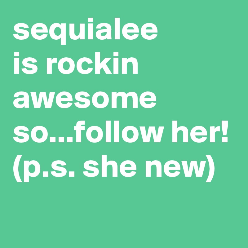 sequialee
is rockin awesome so...follow her! (p.s. she new)
