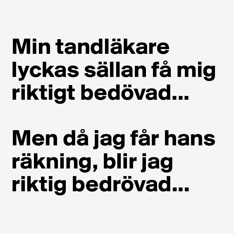 
Min tandläkare lyckas sällan få mig riktigt bedövad...

Men då jag får hans räkning, blir jag riktig bedrövad...
