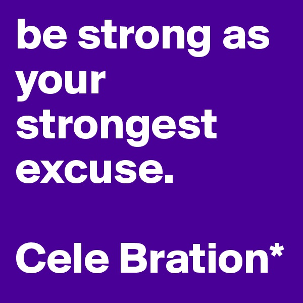 be strong as your strongest 
excuse.

Cele Bration*
