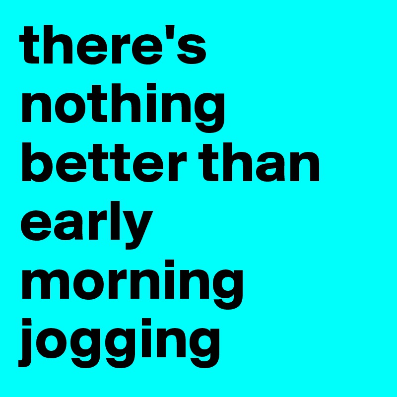 there's nothing better than early morning jogging