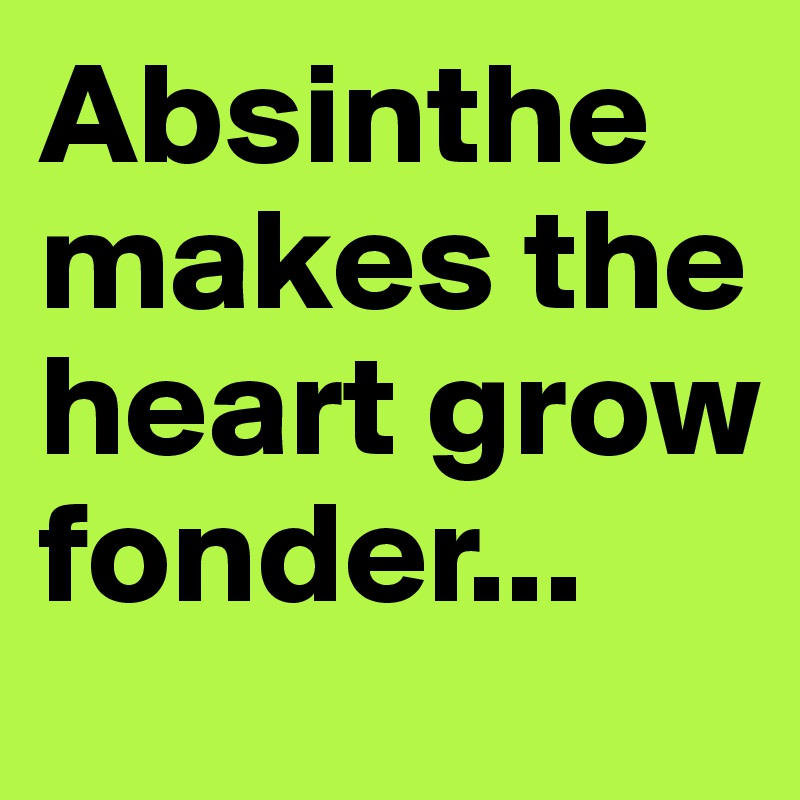 Absinthe makes the heart grow fonder...