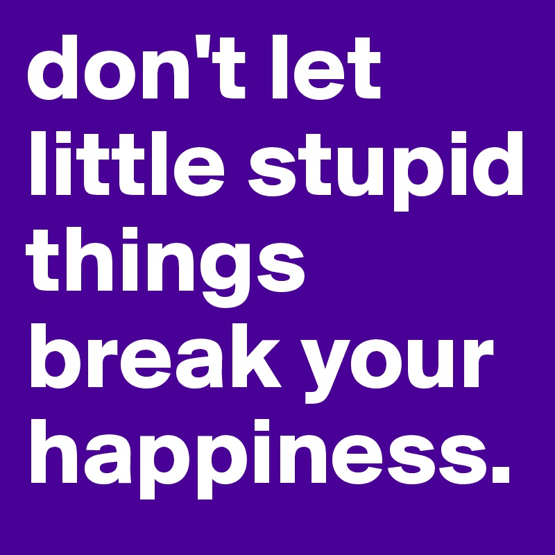 don't let little stupid things break your happiness.