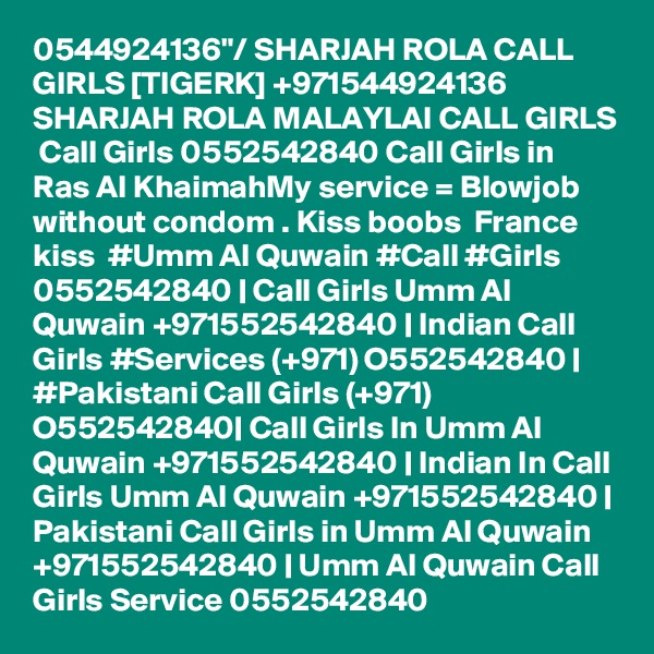 0544924136"/ SHARJAH ROLA CALL GIRLS [TIGERK] +971544924136 SHARJAH ROLA MALAYLAI CALL GIRLS  Call Girls 0552542840 Call Girls in Ras Al KhaimahMy service = Blowjob without condom . Kiss boobs  France kiss  #Umm Al Quwain #Call #Girls 0552542840 | Call Girls Umm Al Quwain +971552542840 | Indian Call Girls #Services (+971) O552542840 | #Pakistani Call Girls (+971) O552542840| Call Girls In Umm Al Quwain +971552542840 | Indian In Call Girls Umm Al Quwain +971552542840 | Pakistani Call Girls in Umm Al Quwain +971552542840 | Umm Al Quwain Call Girls Service 0552542840