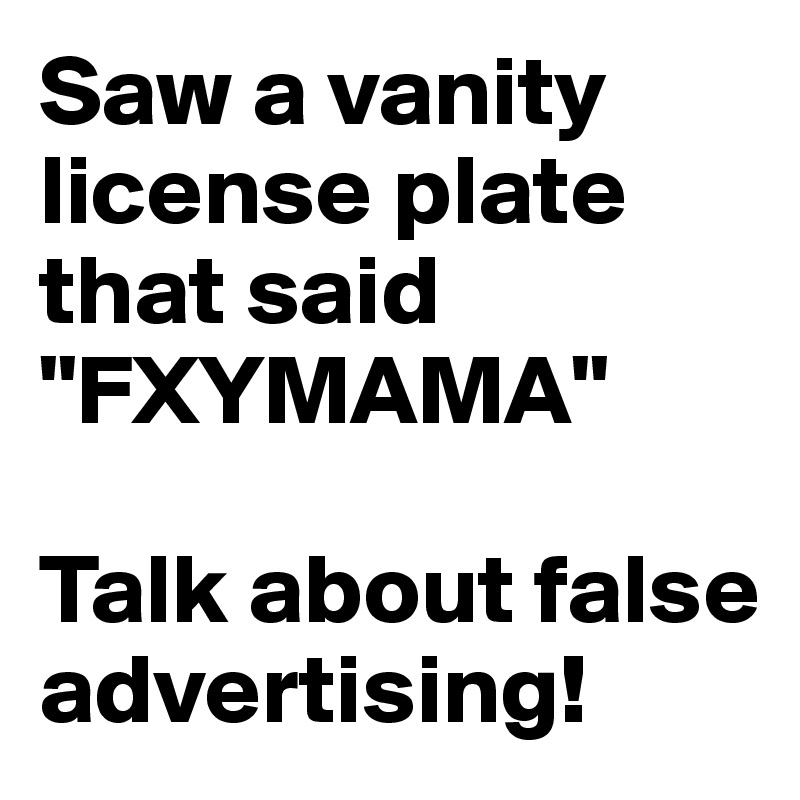 Saw a vanity license plate that said "FXYMAMA"

Talk about false advertising!