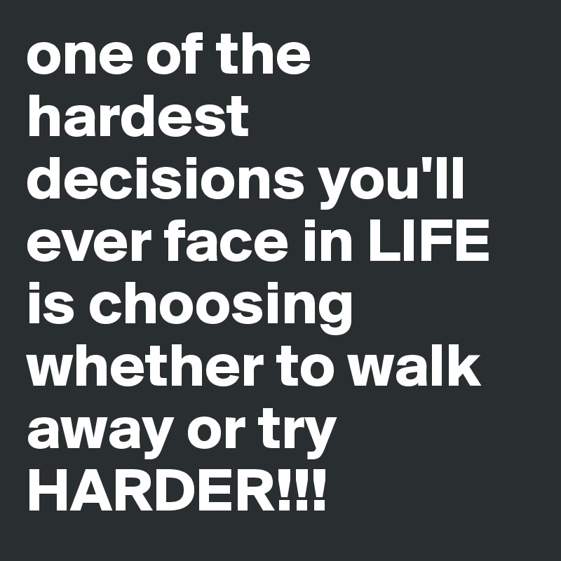 one of the hardest decisions you'll ever face in LIFE is choosing whether to walk away or try HARDER!!!