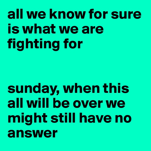 all we know for sure is what we are fighting for


sunday, when this all will be over we might still have no answer