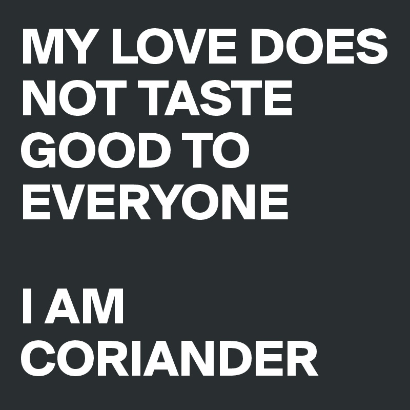 MY LOVE DOES NOT TASTE GOOD TO EVERYONE

I AM CORIANDER 