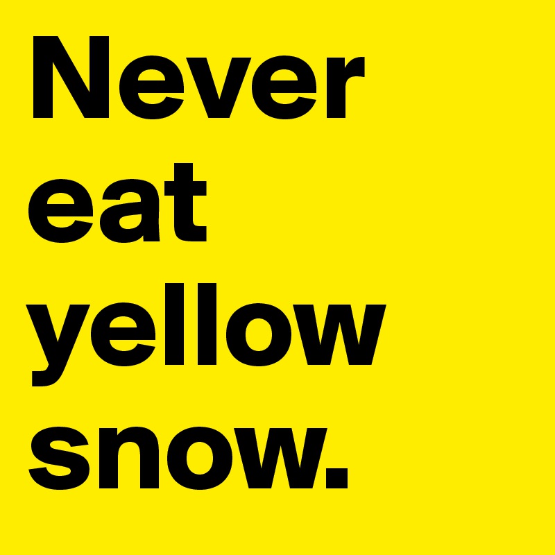 Never eat yellow snow.