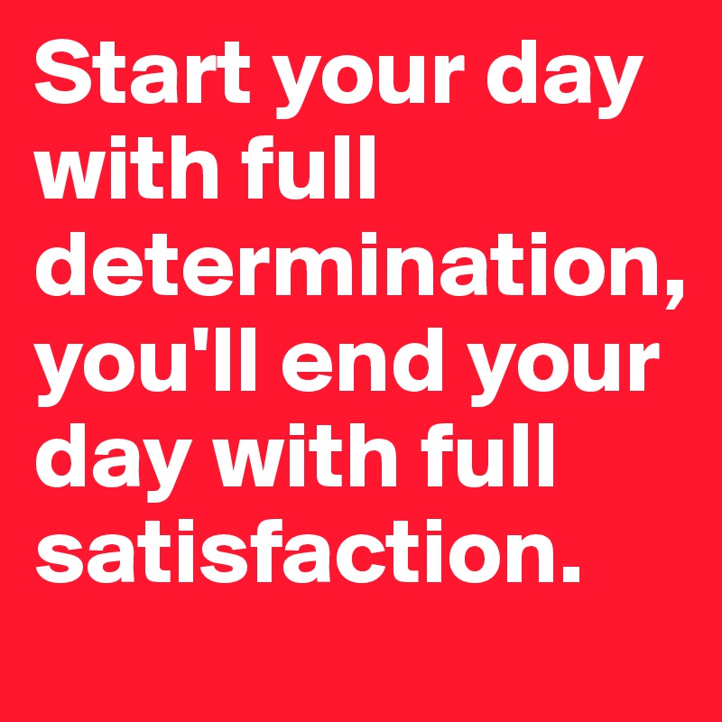 Start your day with full determination, you'll end your day with full satisfaction.