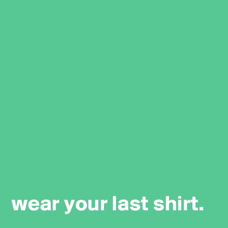 







wear your last shirt. 