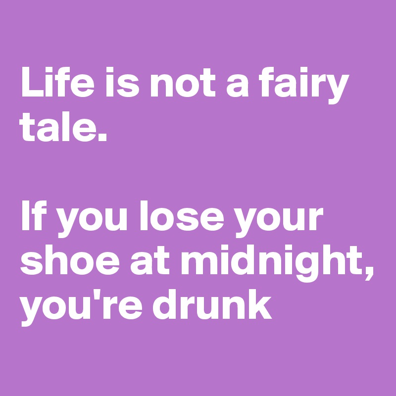 
Life is not a fairy tale. 

If you lose your shoe at midnight, 
you're drunk 