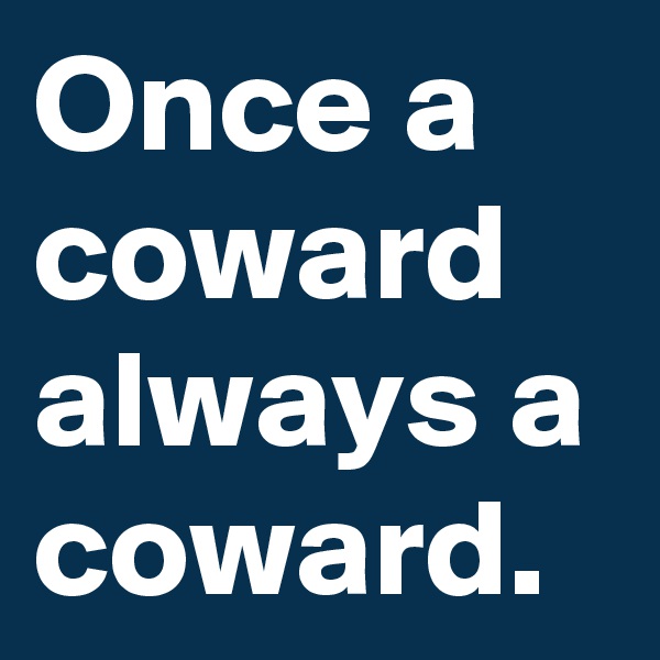 Once a coward always a coward. 