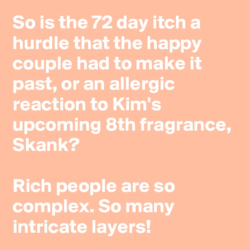 So is the 72 day itch a hurdle that the happy couple had to make it past, or an allergic reaction to Kim's upcoming 8th fragrance, Skank?

Rich people are so complex. So many intricate layers!