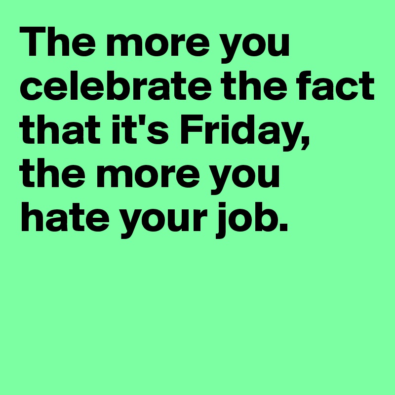 The more you celebrate the fact that it's Friday, the more you hate your job.


 
