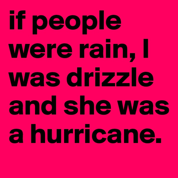 if people were rain, I was drizzle and she was a hurricane. 