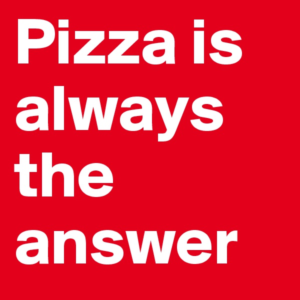 Pizza is always the answer 