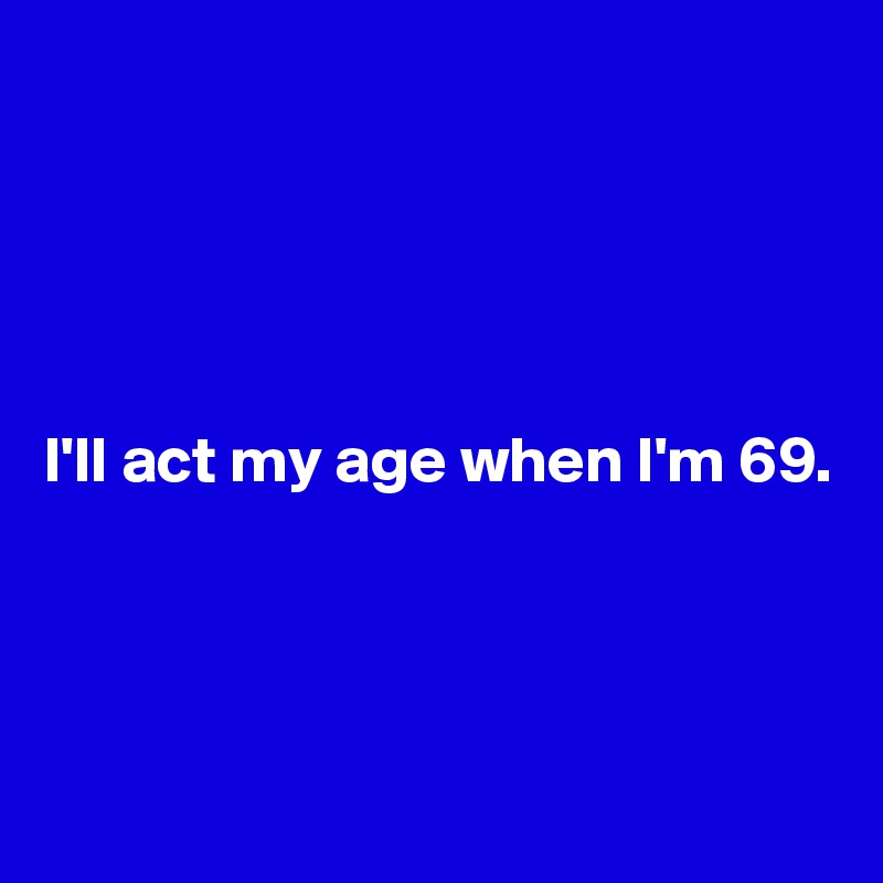 





I'll act my age when I'm 69.





