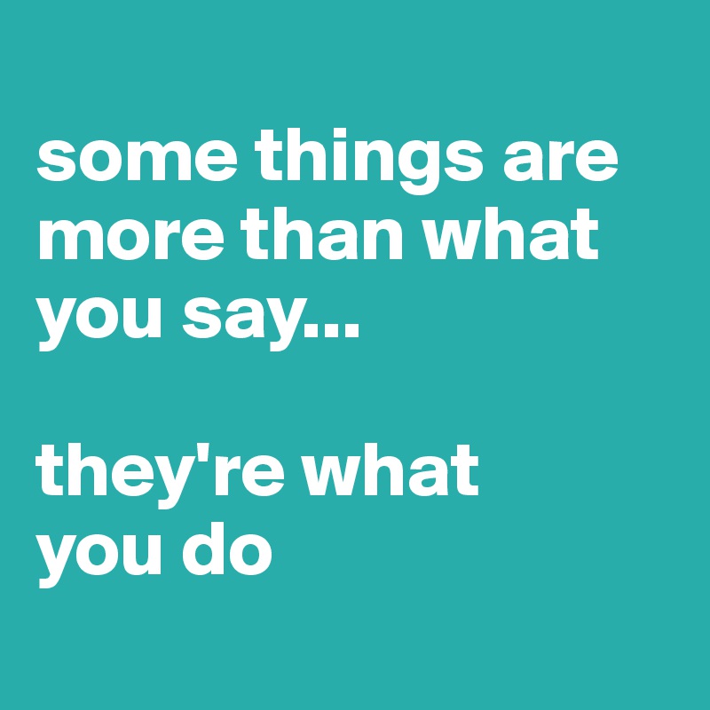 
some things are more than what you say...

they're what 
you do
