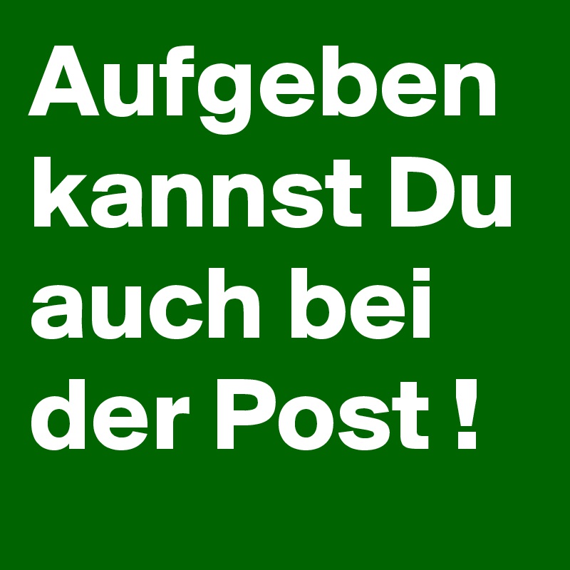 Aufgeben kannst Du auch bei der Post !   