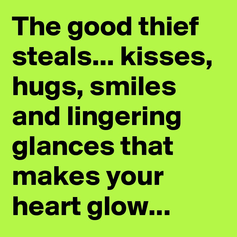 The good thief steals... kisses, hugs, smiles and lingering glances that makes your heart glow...