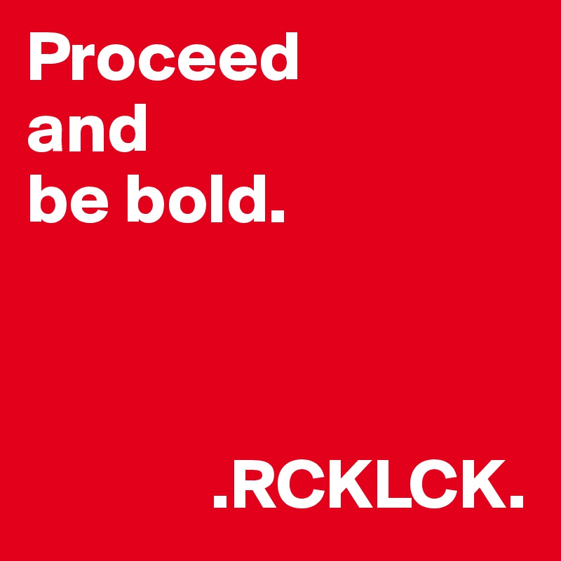 Proceed 
and 
be bold. 

   
 
             .RCKLCK. 