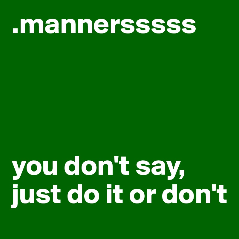 .mannersssss




you don't say, 
just do it or don't