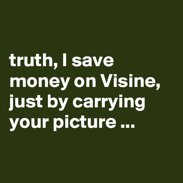 

truth, I save money on Visine, just by carrying your picture ...

