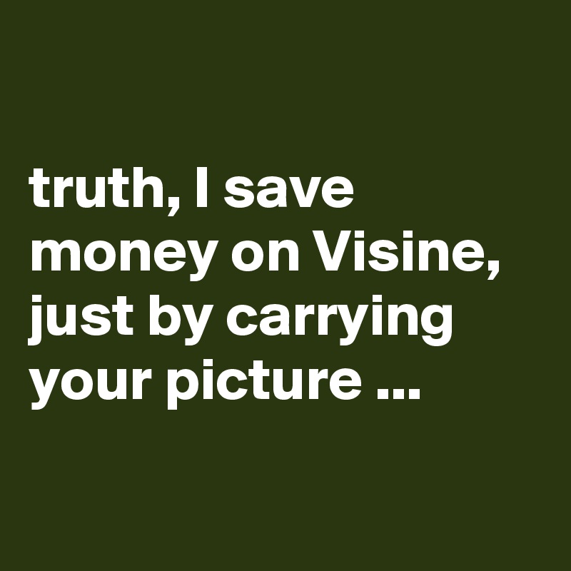 

truth, I save money on Visine, just by carrying your picture ...

