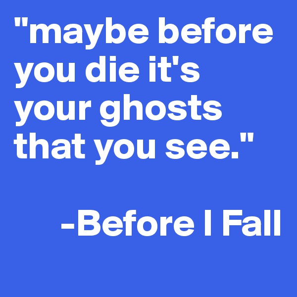 "maybe before you die it's your ghosts that you see."

      -Before I Fall