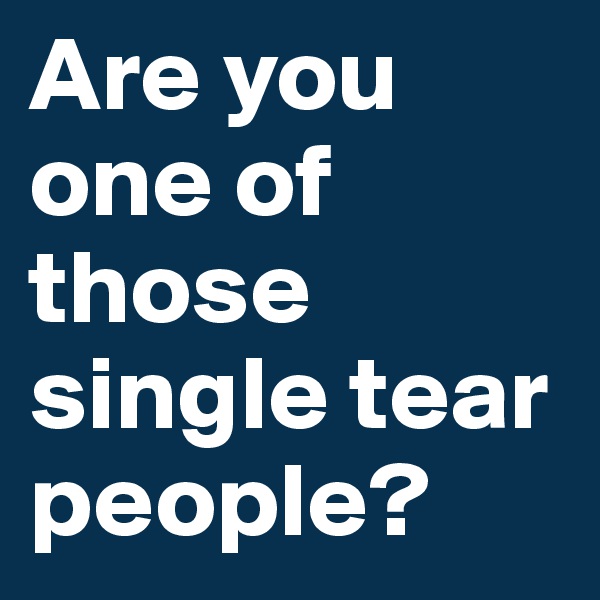 Are you one of those single tear people?