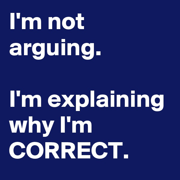 I'm not arguing.

I'm explaining why I'm CORRECT.