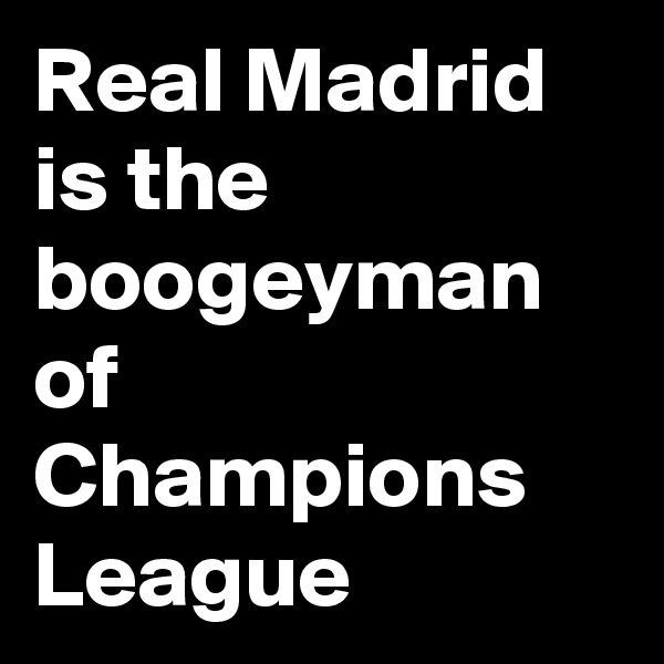 Real Madrid is the boogeyman of  Champions League