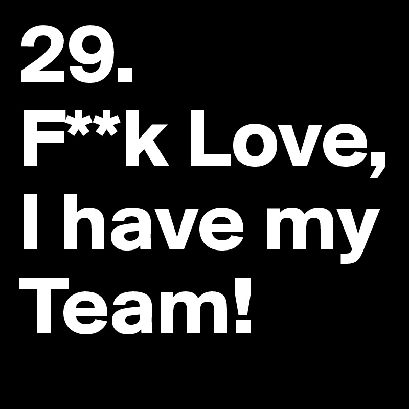 29. 
F**k Love, I have my Team!