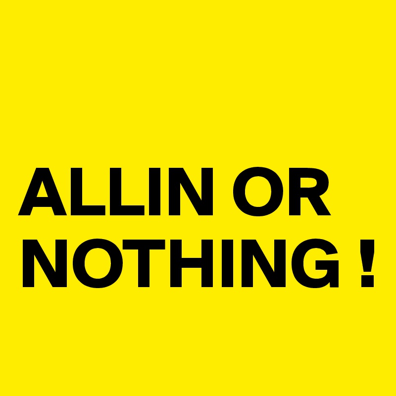 

ALLIN OR NOTHING !