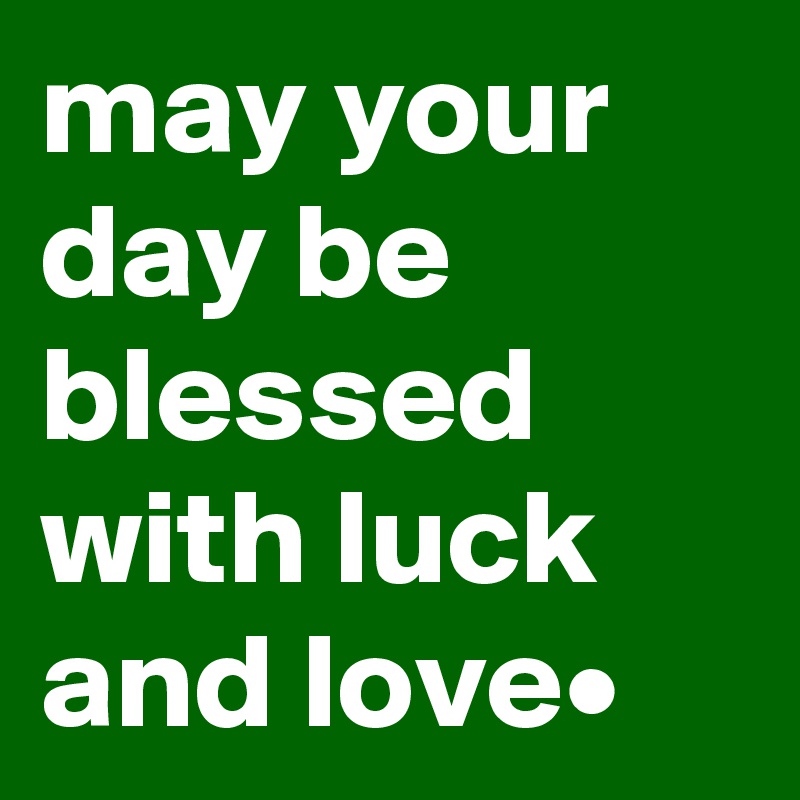 may your day be blessed with luck and love•
