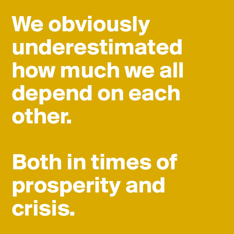 We obviously underestimated how much we all depend on each other. 

Both in times of prosperity and crisis. 