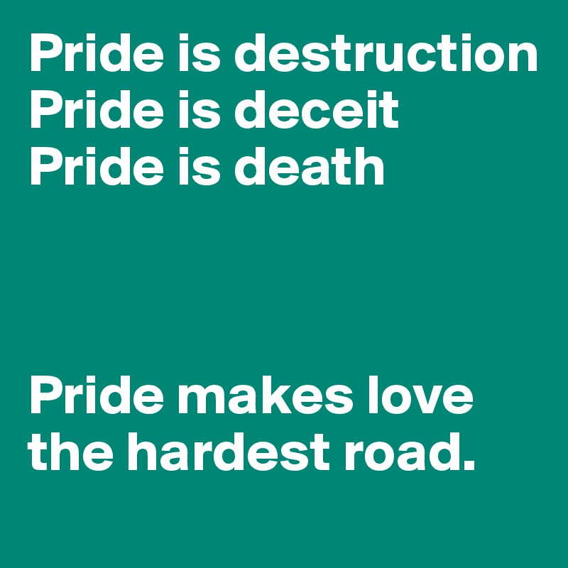 Pride is destruction Pride is deceit Pride is death



Pride makes love the hardest road. 