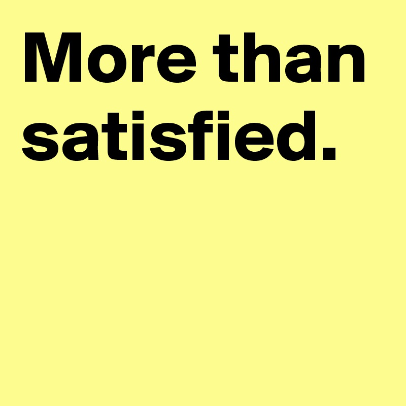 More than satisfied.

