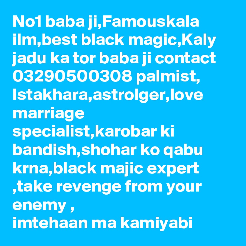 No1 baba ji,Famouskala ilm,best black magic,Kaly jadu ka tor baba ji contact 03290500308 palmist, Istakhara,astrolger,love marriage specialist,karobar ki bandish,shohar ko qabu krna,black majic expert ,take revenge from your enemy , imtehaan ma kamiyabi