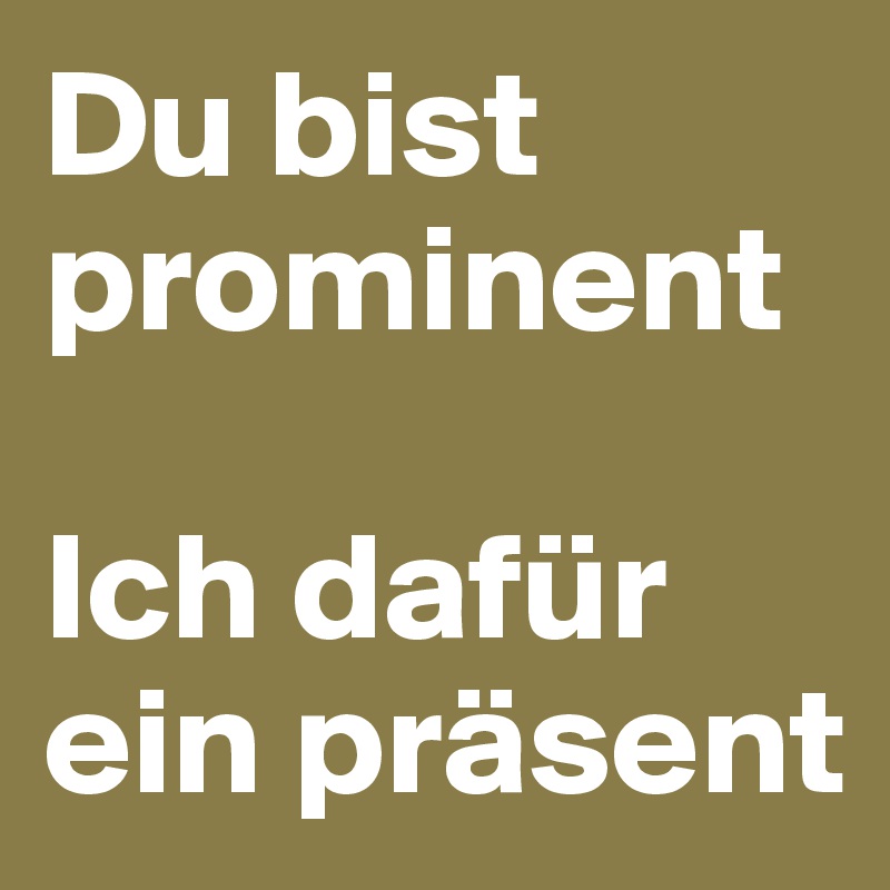Du bist prominent

Ich dafür ein präsent