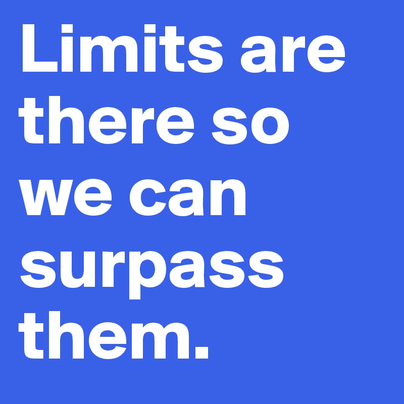 Limits are there so we can surpass them. 