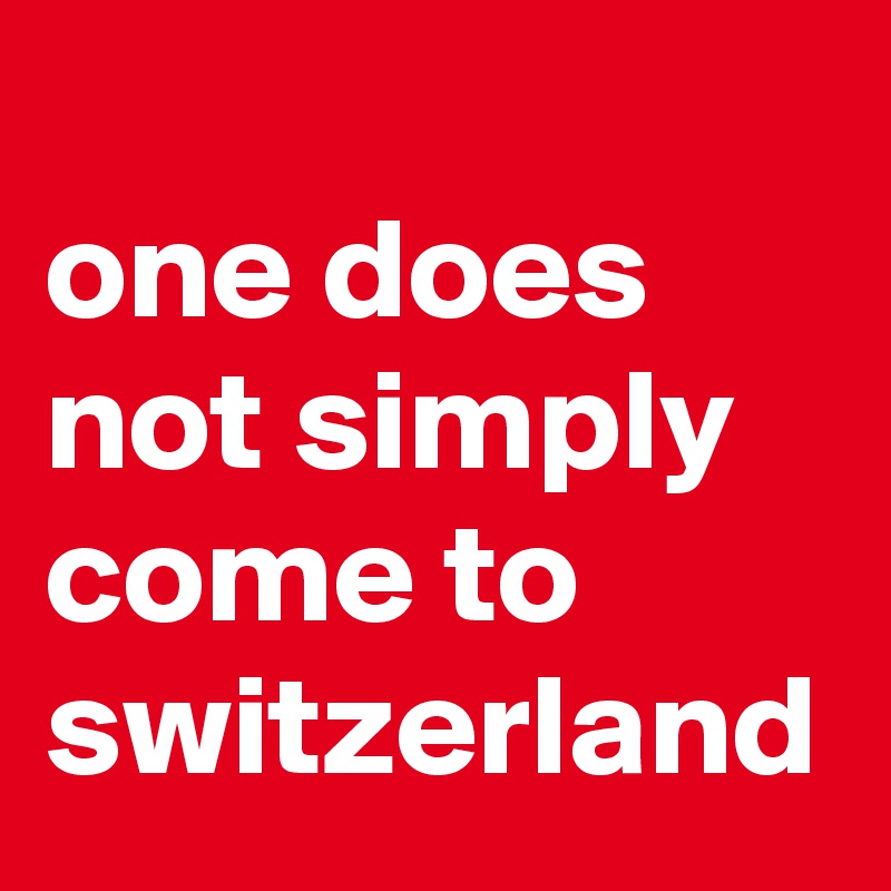
one does not simply come to switzerland
