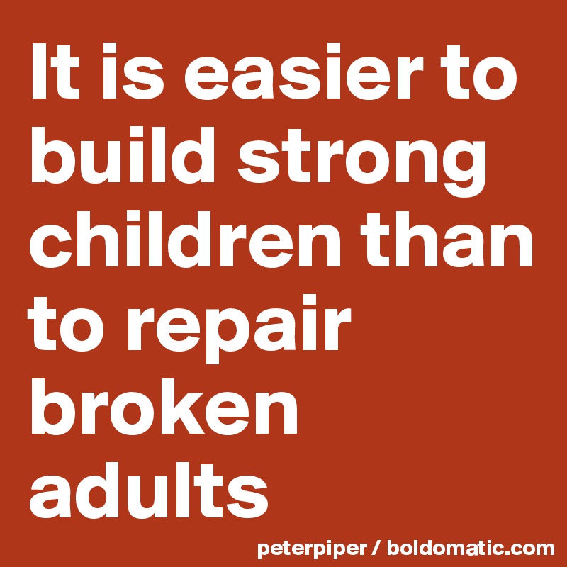 It is easier to build strong children than to repair broken adults ...