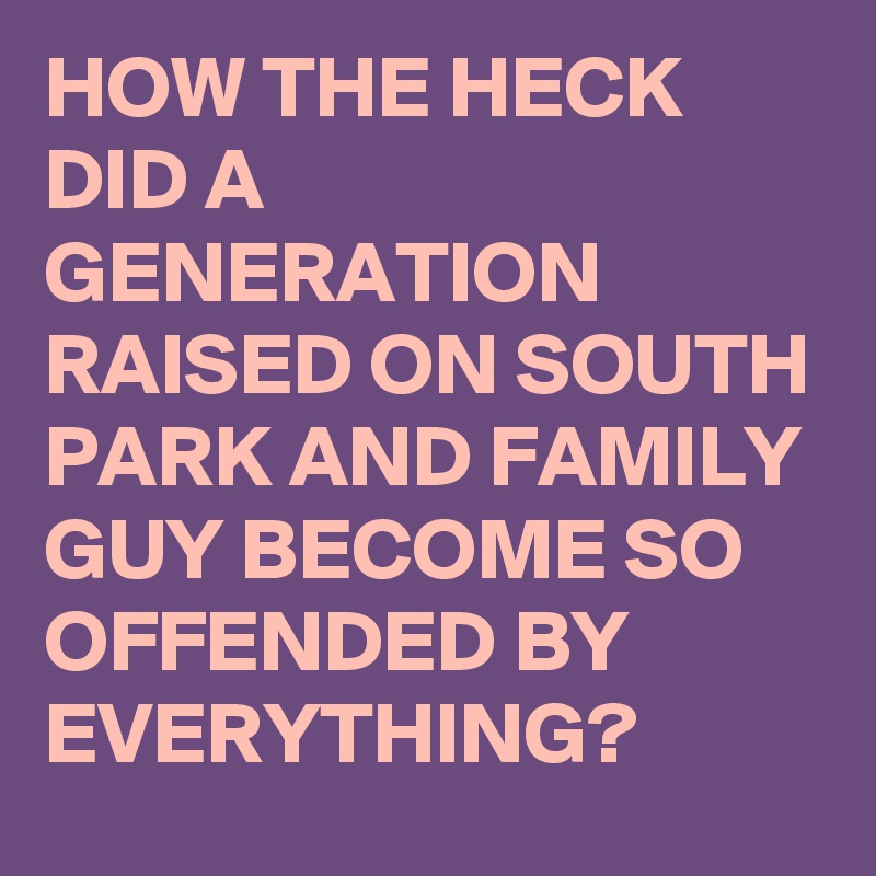 HOW THE HECK DID A GENERATION RAISED ON SOUTH PARK AND FAMILY GUY BECOME SO OFFENDED BY EVERYTHING? 